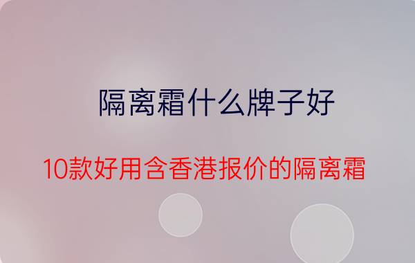 隔离霜什么牌子好 10款好用含香港报价的隔离霜